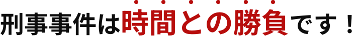刑事事件は時間との勝負です!