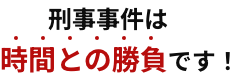 刑事事件は時間との勝負です!