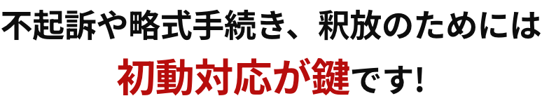 不起訴や略式手続き、釈放のためには初動対応が鍵です!