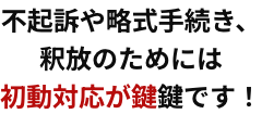 不起訴や略式手続き、釈放のためには初動対応が鍵です!